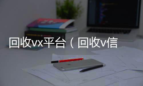 回收vx24小时全天回收vx平台（回收v信）