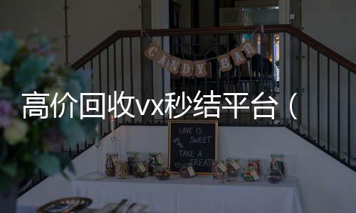 高价回收vx秒结高价收v平台（出售微信24小时在线回收）